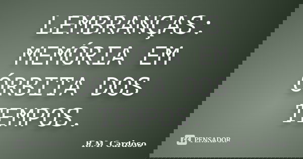LEMBRANÇAS: MEMÓRIA EM ÓRBITA DOS TEMPOS.... Frase de R.M. Cardoso.