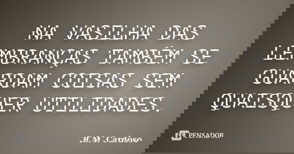 NA VASILHA DAS LEMBRANÇAS TAMBÉM SE GUARDAM COISAS SEM QUAISQUER UTILIDADES.... Frase de R.M. Cardoso.