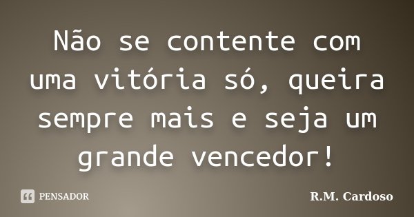 Não se contente com uma vitória só, queira sempre mais e seja um grande vencedor!... Frase de R.M. Cardoso.