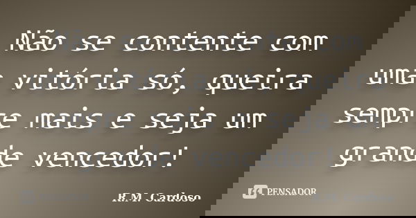 Não se contente com uma vitória só, queira sempre mais e seja um grande vencedor!... Frase de R.M. Cardoso.