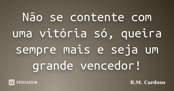 Não se contente com uma vitória só, queira sempre mais e seja um grande vencedor!... Frase de R.M. Cardoso.