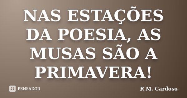 NAS ESTAÇÕES DA POESIA, AS MUSAS SÃO A PRIMAVERA!... Frase de R.M. Cardoso.
