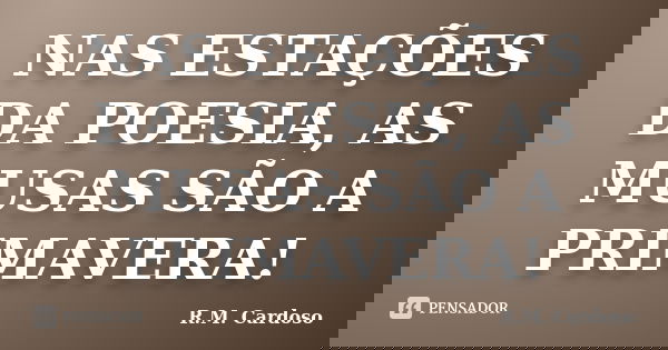 NAS ESTAÇÕES DA POESIA, AS MUSAS SÃO A PRIMAVERA!... Frase de R.M. Cardoso.