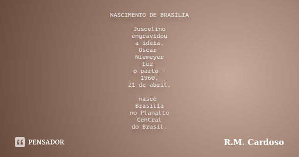 NASCIMENTO DE BRASÍLIA Juscelino engravidou a ideia, Oscar Niemeyer fez o parto - 1960, 21 de abril, nasce Brasília no Planalto Central do Brasil.... Frase de R.M. Cardoso.