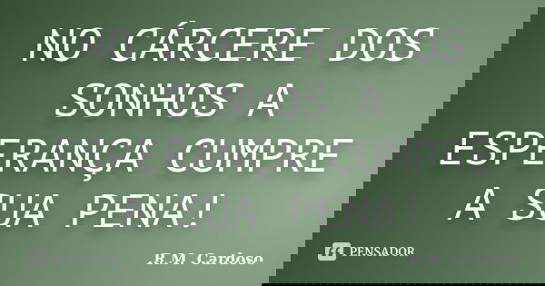NO CÁRCERE DOS SONHOS A ESPERANÇA CUMPRE A SUA PENA!... Frase de R.M. Cardoso.