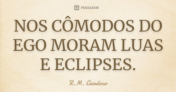 NOS CÔMODOS DO EGO MORAM LUAS E ECLIPSES.... Frase de R.M. Cardoso.
