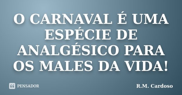 O CARNAVAL É UMA ESPÉCIE DE ANALGÉSICO PARA OS MALES DA VIDA!... Frase de R.M. Cardoso.