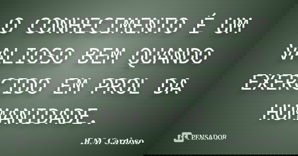 O CONHECIMENTO É UM VALIOSO BEM QUANDO EXERCIDO EM PROL DA HUMANIDADE.... Frase de R.M. Cardoso.