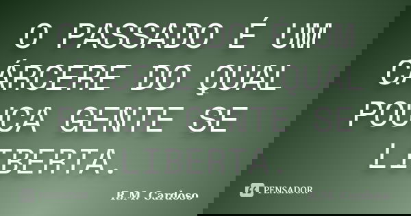 O PASSADO É UM CÁRCERE DO QUAL POUCA GENTE SE LIBERTA.... Frase de R.M. Cardoso.
