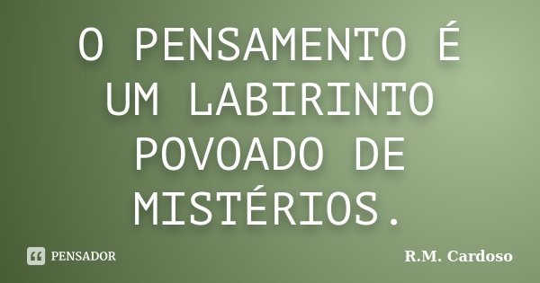 O PENSAMENTO É UM LABIRINTO POVOADO DE MISTÉRIOS.... Frase de R.M. Cardoso.