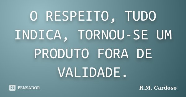 O RESPEITO, TUDO INDICA, TORNOU-SE UM PRODUTO FORA DE VALIDADE.... Frase de R.M. Cardoso.