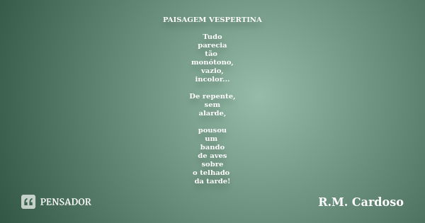 PAISAGEM VESPERTINA Tudo parecia tão monótono, vazio, incolor... De repente, sem alarde, pousou um bando de aves sobre o telhado da tarde!... Frase de R.M. Cardoso.