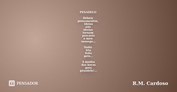 PESADELO Débeis pensamentos, ideias não óbvias tornam precário o meu sossego... Noite fria feito gelo... A mudez das horas gera pesadelo!...... Frase de R.M. Cardoso.