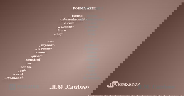 POEMA AZUL Isento de melancolia e com a mente livre e sã, eu preparo o poema como quem constrói um sonho sob o azul da manhã.... Frase de R.M. Cardoso.