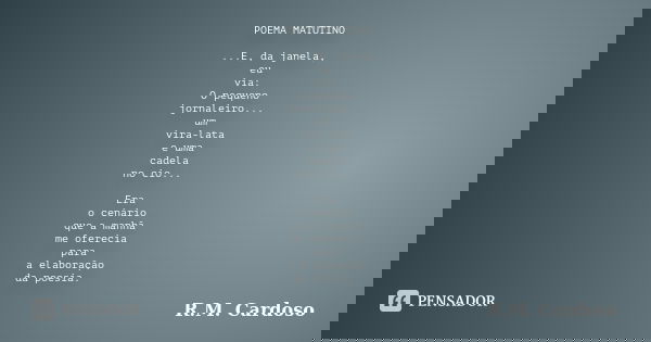 POEMA MATUTINO ...E, da janela, eu via: O pequeno jornaleiro... um vira-lata e uma cadela no cio... Era o cenário que a manhã me oferecia para a elaboração da p... Frase de R.M. Cardoso.