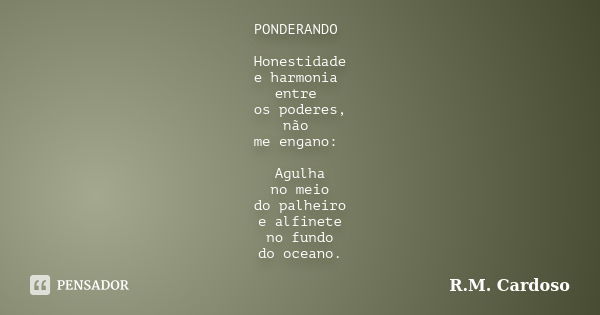 PONDERANDO Honestidade e harmonia entre os poderes, não me engano: Agulha no meio do palheiro e alfinete no fundo do oceano.... Frase de R.M. Cardoso.