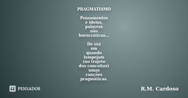 PRAGMATISMO Pensamentos e ideias, palavras não burocráticas... De vez em quando lampejam (no trajeto dos conceitos) umas canções pragmáticas.... Frase de R.M. Cardoso.