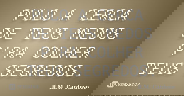 PULO A CERCA DE TEUS MEDOS P'RA COLHER TEUS SEGREDOS.... Frase de R.M. Cardoso.