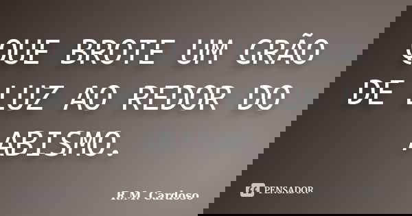 QUE BROTE UM GRÃO DE LUZ AO REDOR DO ABISMO.... Frase de R.M. Cardoso.