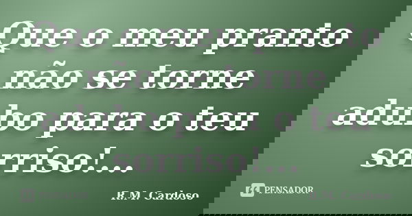 Que o meu pranto não se torne adubo para o teu sorriso!...... Frase de R.M. Cardoso.