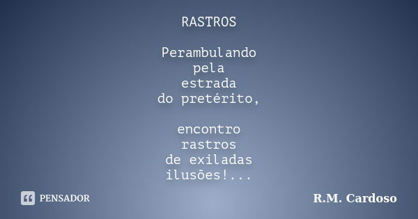 RASTROS Perambulando pela estrada do pretérito, encontro rastros de exiladas ilusões!...... Frase de R.M. Cardoso.