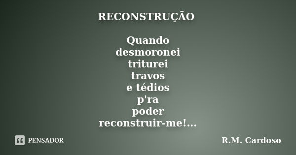 RECONSTRUÇÃO Quando desmoronei triturei travos e tédios p'ra poder reconstruir-me!...... Frase de R.M. Cardoso.