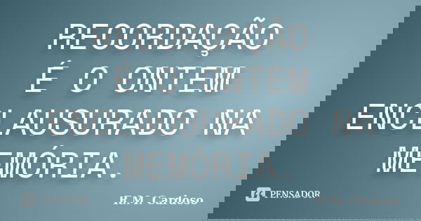 RECORDAÇÃO É O ONTEM ENCLAUSURADO NA MEMÓRIA.... Frase de R.M. Cardoso.