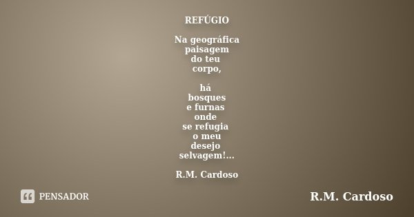 REFÚGIO Na geográfica paisagem do teu corpo, há bosques e furnas onde se refugia o meu desejo selvagem!... R.M. Cardoso... Frase de R.M. Cardoso.