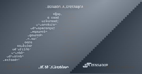REGANDO A ESPERANÇA Rego, a cada alvorada, o canteiro da esperança, enquanto aguardo o sol para salpicar de brilho o chão da minha estrada!... Frase de R.M. Cardoso.