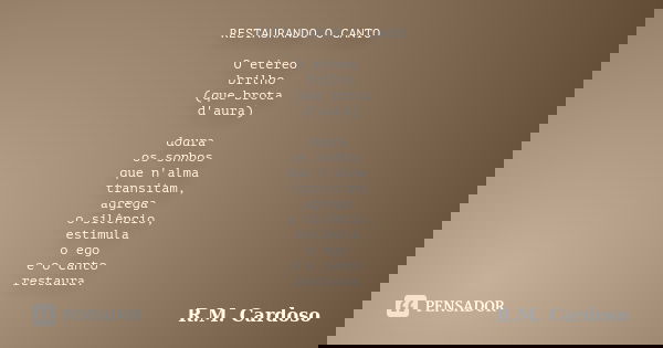RESTAURANDO O CANTO O etéreo brilho (que brota d'aura) doura os sonhos que n'alma transitam, agrega o silêncio, estimula o ego e o canto restaura.... Frase de R.M. Cardoso.