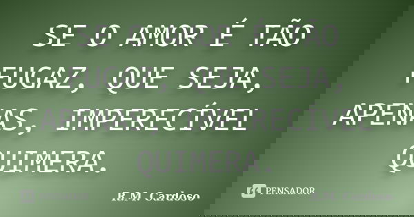 SE O AMOR É TÃO FUGAZ, QUE SEJA, APENAS, IMPERECÍVEL QUIMERA.... Frase de R.M. Cardoso.