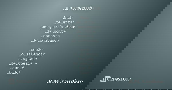 SEM CONTEÚDO Nada me atrai nos parâmetros da noite escassa de conteúdo, senão o silêncio trajado de poesia - que é tudo!... Frase de R.M. Cardoso.