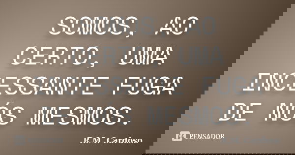 SOMOS, AO CERTO, UMA INCESSANTE FUGA DE NÓS MESMOS.... Frase de R.M. Cardoso.