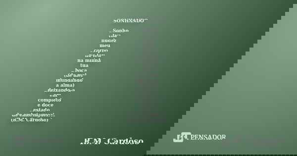 SONHANDO Sonho tua nudez meu corpo no teu na minha tua boca (de mel lnundando a alma) deixando-a em completo e doce estado de embriaguez!... (R.M. Cardoso)... Frase de R.M. Cardoso.