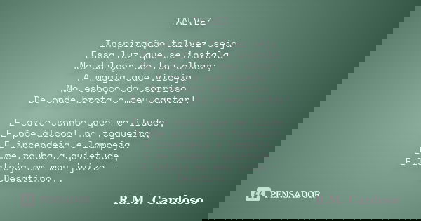 TALVEZ Inspiração talvez seja Essa luz que se instala No dulçor do teu olhar; A magia que viceja No esboço do sorriso De onde brota o meu cantar! E este sonho q... Frase de R.M. Cardoso.