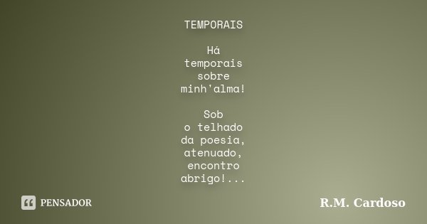TEMPORAIS Há temporais sobre minh'alma! Sob o telhado da poesia, atenuado, encontro abrigo!...... Frase de R.M. Cardoso.