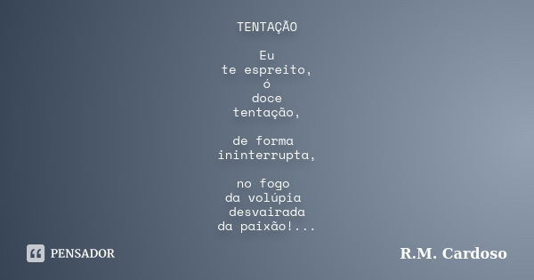 TENTAÇÃO Eu te espreito, ó doce tentação, de forma ininterrupta, no fogo da volúpia desvairada da paixão!...... Frase de R.M. Cardoso.