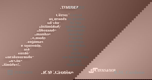 TIMIDEZ Cerrei as grades da tua intimidade, liberando manhas e medo, enigmas e segredos, até então enclausurados na tua timidez!...... Frase de R.M. Cardoso.