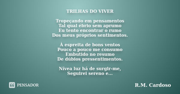 TRILHAS DO VIVER Tropeçando em pensamentos Tal qual ébrio sem aprumo Eu tento encontrar o rumo Dos meus próprios sentimentos. À espreita de bons ventos Pouco a ... Frase de R.M. Cardoso.