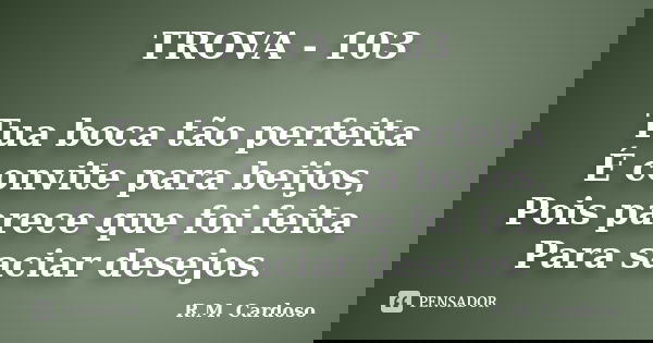 TROVA - 103 Tua boca tão perfeita É convite para beijos, Pois parece que foi feita Para saciar desejos.... Frase de R.M. Cardoso.