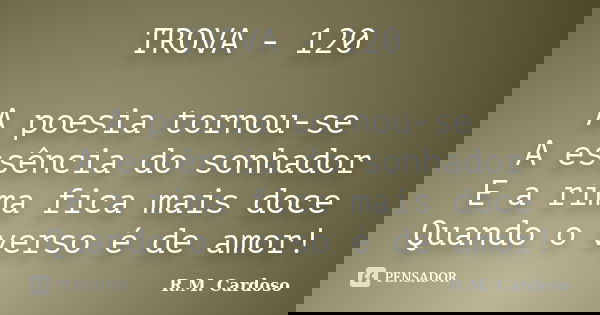 TROVA - 120 A poesia tornou-se A essência do sonhador E a rima fica mais doce Quando o verso é de amor!... Frase de R.M. Cardoso.