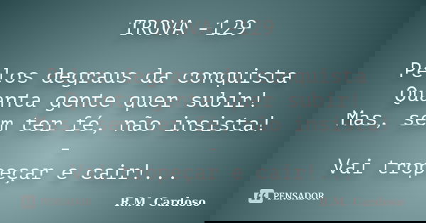 TROVA -129 Pelos degraus da conquista Quanta gente quer subir! Mas, sem ter fé, não insista! - Vai tropeçar e cair!...... Frase de R.M. Cardoso.