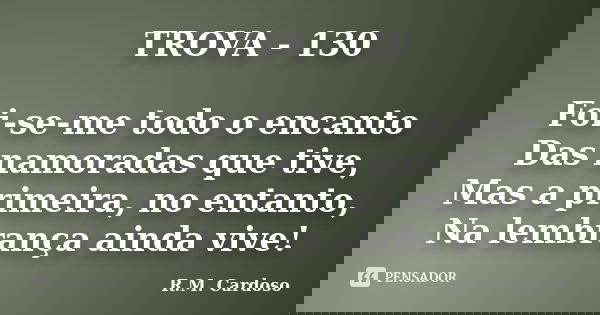 TROVA - 130 Foi-se-me todo o encanto Das namoradas que tive, Mas a primeira, no entanto, Na lembrança ainda vive!... Frase de R.M. Cardoso.