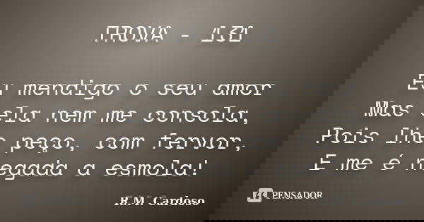 TROVA - 131 Eu mendigo o seu amor Mas ela nem me consola, Pois lhe peço, com fervor, E me é negada a esmola!... Frase de R.M. Cardoso.