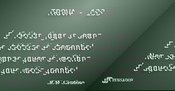 TROVA - 133 É feito jogo o amor E a tática é tamanha! Nem sempre quem é melhor É aquele que mais ganha!... Frase de R.M. Cardoso.