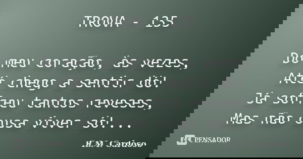 TROVA - 135 Do meu coração, às vezes, Até chego a sentir dó! Já sofreu tantos reveses, Mas não ousa viver só!...... Frase de R.M. Cardoso.