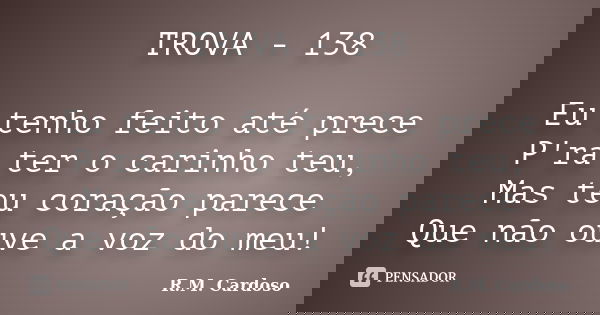 TROVA - 138 Eu tenho feito até prece P'ra ter o carinho teu, Mas teu coração parece Que não ouve a voz do meu!... Frase de R.M. Cardoso.