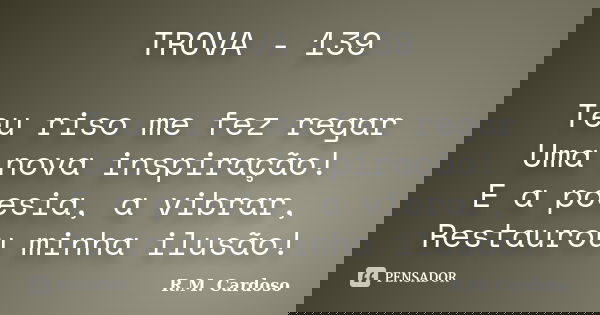TROVA - 139 Teu riso me fez regar Uma nova inspiração! E a poesia, a vibrar, Restaurou minha ilusão!... Frase de R.M. Cardoso.