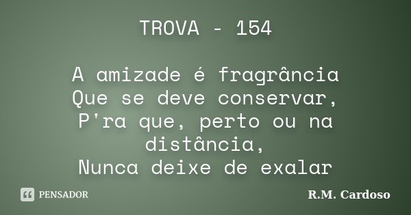 TROVA - 154 A amizade é fragrância Que se deve conservar, P'ra que, perto ou na distância, Nunca deixe de exalar... Frase de R.M. Cardoso.