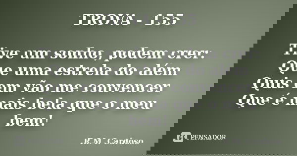 TROVA - 155 Tive um sonho, podem crer: Que uma estrela do além Quis em vão me convencer Que é mais bela que o meu bem!... Frase de R.M. Cardoso.